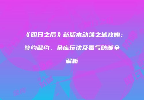 《明日之后》新版本动荡之城攻略：签约解约、金库玩法及毒气防御全解析