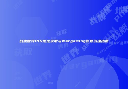 战舰世界PIN地址获取与Wargaming账号创建指南