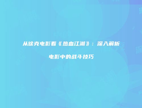 从徐克电影看《热血江湖》：深入解析电影中的战斗技巧