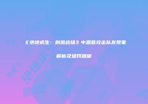 《绝地求生：刺激战场》中恶意攻击队友现象解析及惩罚措施