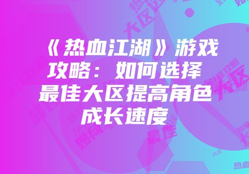 《热血江湖》游戏攻略：如何选择最佳大区提高角色成长速度