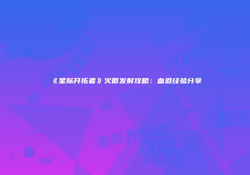 《星际开拓者》火箭发射攻略：血泪经验分享