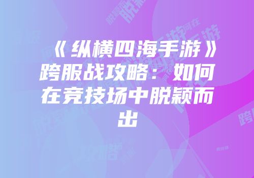 《纵横四海手游》跨服战攻略：如何在竞技场中脱颖而出