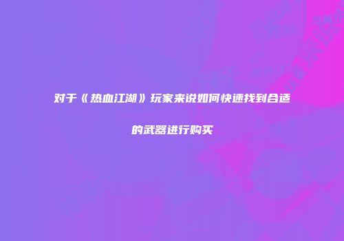 对于《热血江湖》玩家来说如何快速找到合适的武器进行购买