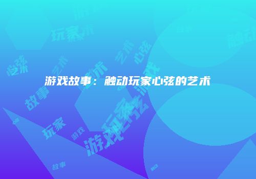 游戏故事：触动玩家心弦的艺术