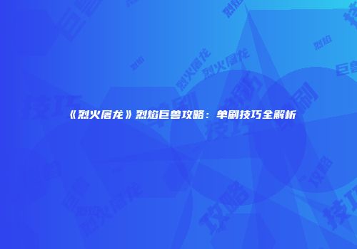 《烈火屠龙》烈焰巨兽攻略：单刷技巧全解析