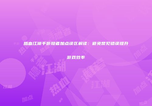 热血江湖手游隐者加点误区解读：避免常见错误提升游戏效率