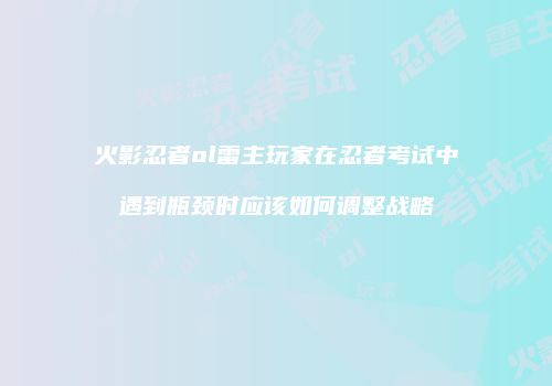 火影忍者ol雷主玩家在忍者考试中遇到瓶颈时应该如何调整战略