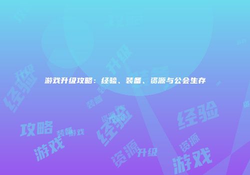 游戏升级攻略：经验、装备、资源与公会生存