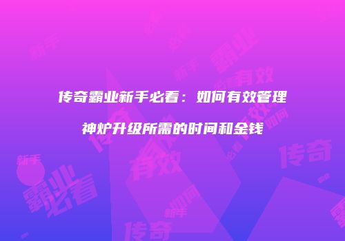 传奇霸业新手必看：如何有效管理神炉升级所需的时间和金钱