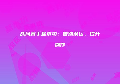 战网高手基本功：告别误区，提升操作