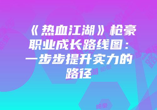 《热血江湖》枪豪职业成长路线图：一步步提升实力的路径