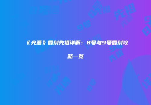 《光遇》复刻先祖详解：8号与9号复刻攻略一览