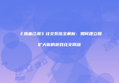《热血江湖》社交系统全解析：如何建立和扩大你的游戏社交网络