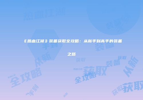 《热血江湖》装备获取全攻略:从新手到高手的装备之路