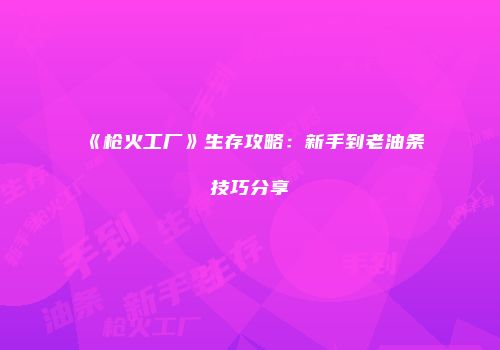 《枪火工厂》生存攻略：新手到老油条技巧分享