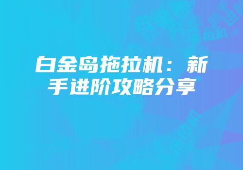 白金岛拖拉机：新手进阶攻略分享