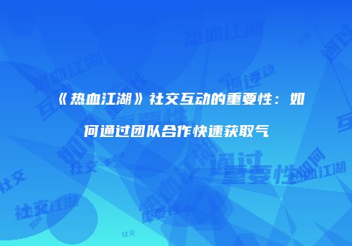 《热血江湖》社交互动的重要性：如何通过团队合作快速获取气
