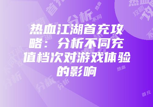 热血江湖首充攻略：分析不同充值档次对游戏体验的影响