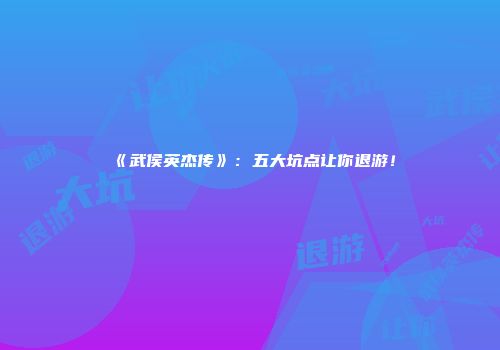 《武侯英杰传》：五大坑点让你退游！