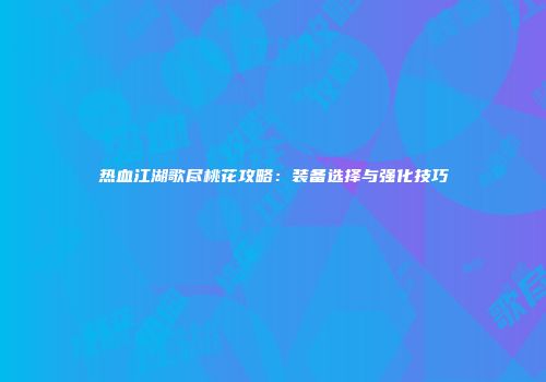 热血江湖歌尽桃花攻略：装备选择与强化技巧