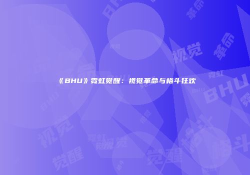 《BHU》霓虹觉醒：视觉革命与格斗狂欢