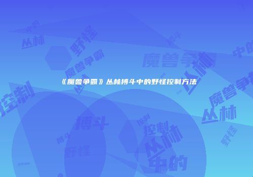 《魔兽争霸》丛林搏斗中的野怪控制方法