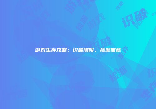 游戏生存攻略：识破陷阱，捡漏宝藏