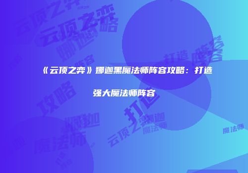 《云顶之弈》娜迦黑魔法师阵容攻略：打造强大魔法师阵容