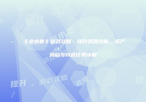 《逆水寒》游戏攻略：提升武器性能、资产转移与特色任务详解