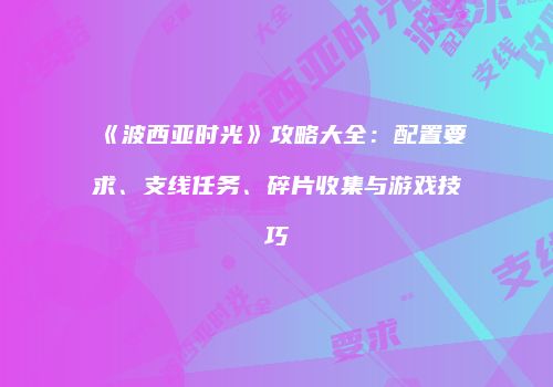 《波西亚时光》攻略大全：配置要求、支线任务、碎片收集与游戏技巧