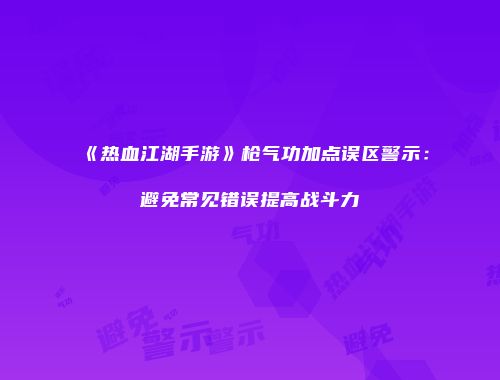 《热血江湖手游》枪气功加点误区警示:避免常见错误提高战斗力