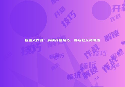 盲盒大作战：解锁开箱技巧，畅玩社交新潮流