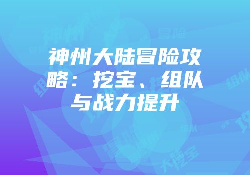 神州大陆冒险攻略：挖宝、组队与战力提升