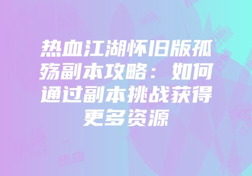 热血江湖怀旧版孤殇副本攻略:如何通过副本挑战获得更多资源