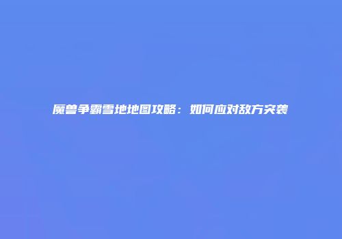 魔兽争霸雪地地图攻略：如何应对敌方突袭