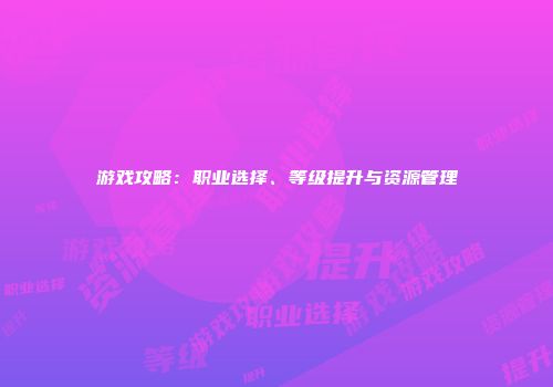 游戏攻略：职业选择、等级提升与资源管理