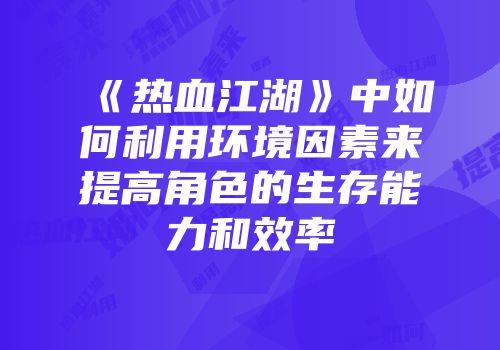 《热血江湖》中如何利用环境因素来提高角色的生存能力和效率