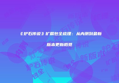 《炉石传说》扩展包全梳理：从内测到最新版本更新概览