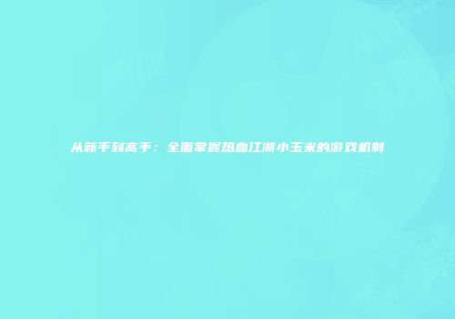 从新手到高手：全面掌握热血江湖小玉米的游戏机制