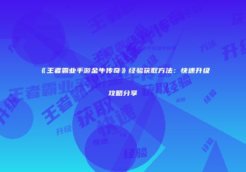 《王者霸业手游金牛传奇》经验获取方法：快速升级攻略分享
