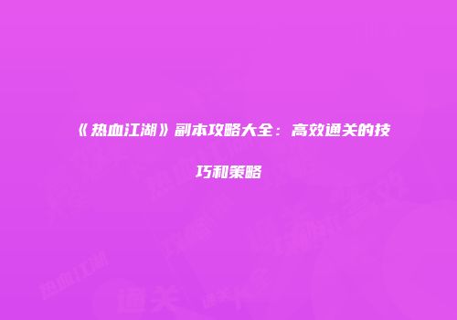 《热血江湖》副本攻略大全：高效通关的技巧和策略