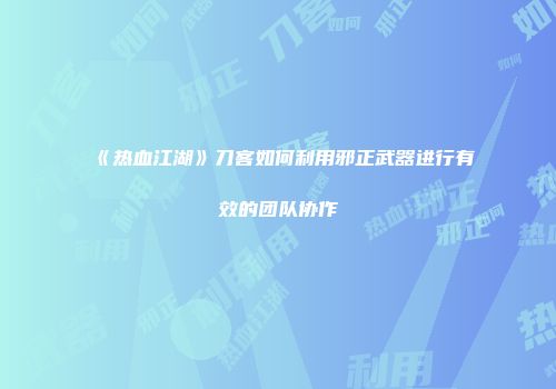 《热血江湖》刀客如何利用邪正武器进行有效的团队协作