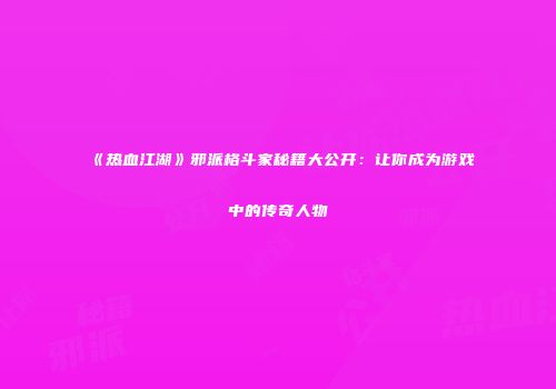 《热血江湖》邪派格斗家秘籍大公开：让你成为游戏中的传奇人物