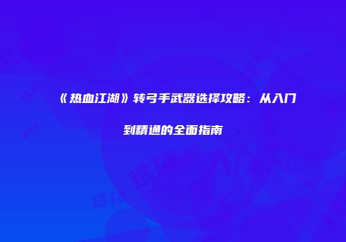 《热血江湖》转弓手武器选择攻略：从入门到精通的全面指南