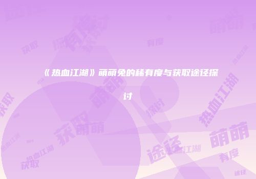 《热血江湖》萌萌兔的稀有度与获取途径探讨