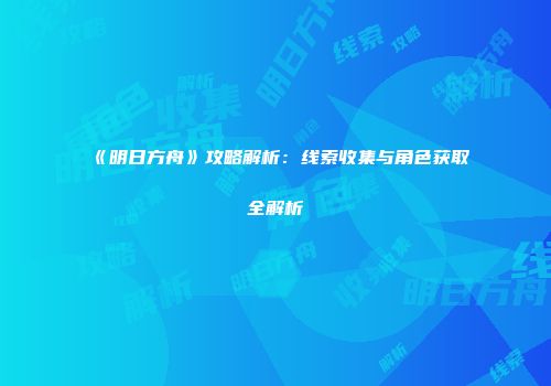 《明日方舟》攻略解析：线索收集与角色获取全解析