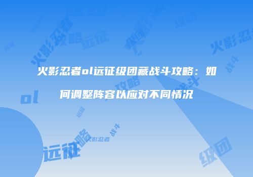 火影忍者ol远征级团藏战斗攻略：如何调整阵容以应对不同情况