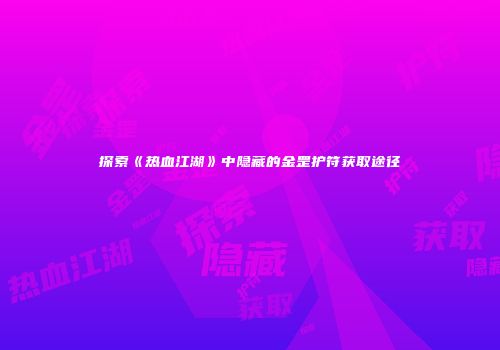 探索《热血江湖》中隐藏的金罡护符获取途径
