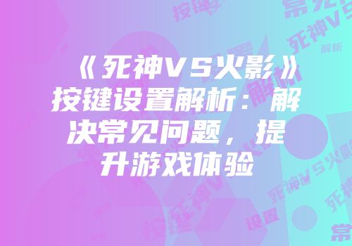 《死神VS火影》按键设置解析：解决常见问题，提升游戏体验